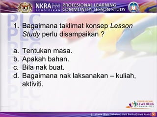 1. Bagaimana taklimat konsep Lesson
   Study perlu disampaikan ?

a.   Tentukan masa.
b.   Apakah bahan.
c.   Bila nak buat.
d.   Bagaimana nak laksanakan – kuliah,
     aktiviti.



                         6   Utama Slaid Sebelum Slaid Berikut Slaid Akhir
 