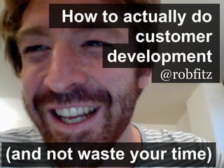 How to actually do
              customer
           development
                  @robfitz




(and not waste your time)
 