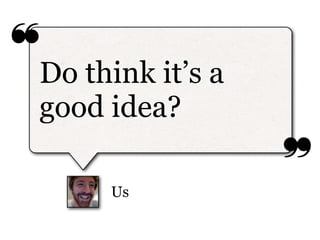 ❝
Do think it’s a
good idea?
                  ❞
     Us
 