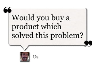 ❝Would you buy a
  product which
  solved this problem?
                         ❞
       Us
 