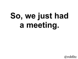 So, we just had
  a meeting.
  But did we
make progress?
             @robfitz
 