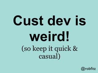 Cust Dev is awkward
≫   Look for advisors, not customers

≫   Do cocktail custdev

≫   Organise & host industry meetups

≫...