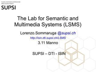 The Lab for Semantic and
Multimedia Systems (LSMS)
  Lorenzo.Sommaruga @supsi.ch
      http://isin.dti.supsi.ch/LSMS
            3.11 Manno

       SUPSI – DTI - ISIN
 