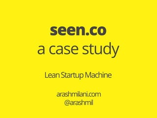 LeanStartupMachine
arashmilani.com
@arashmil
seen.co
a case study
 