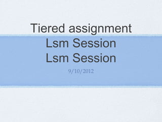 Tiered assignment
   Lsm Session
   Lsm Session
      9/10/2012
 