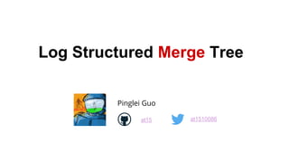 Log Structured Merge Tree
Pinglei Guo
at15 at1510086
 