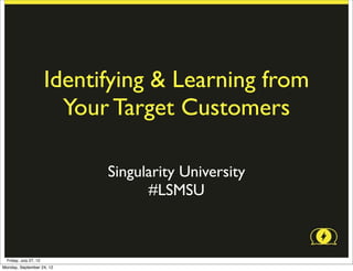 Identifying & Learning from
                          Your Target Customers

                              Singularity University
                                    #LSMSU



  Friday, July 27, 12
Monday, September 24, 12
 