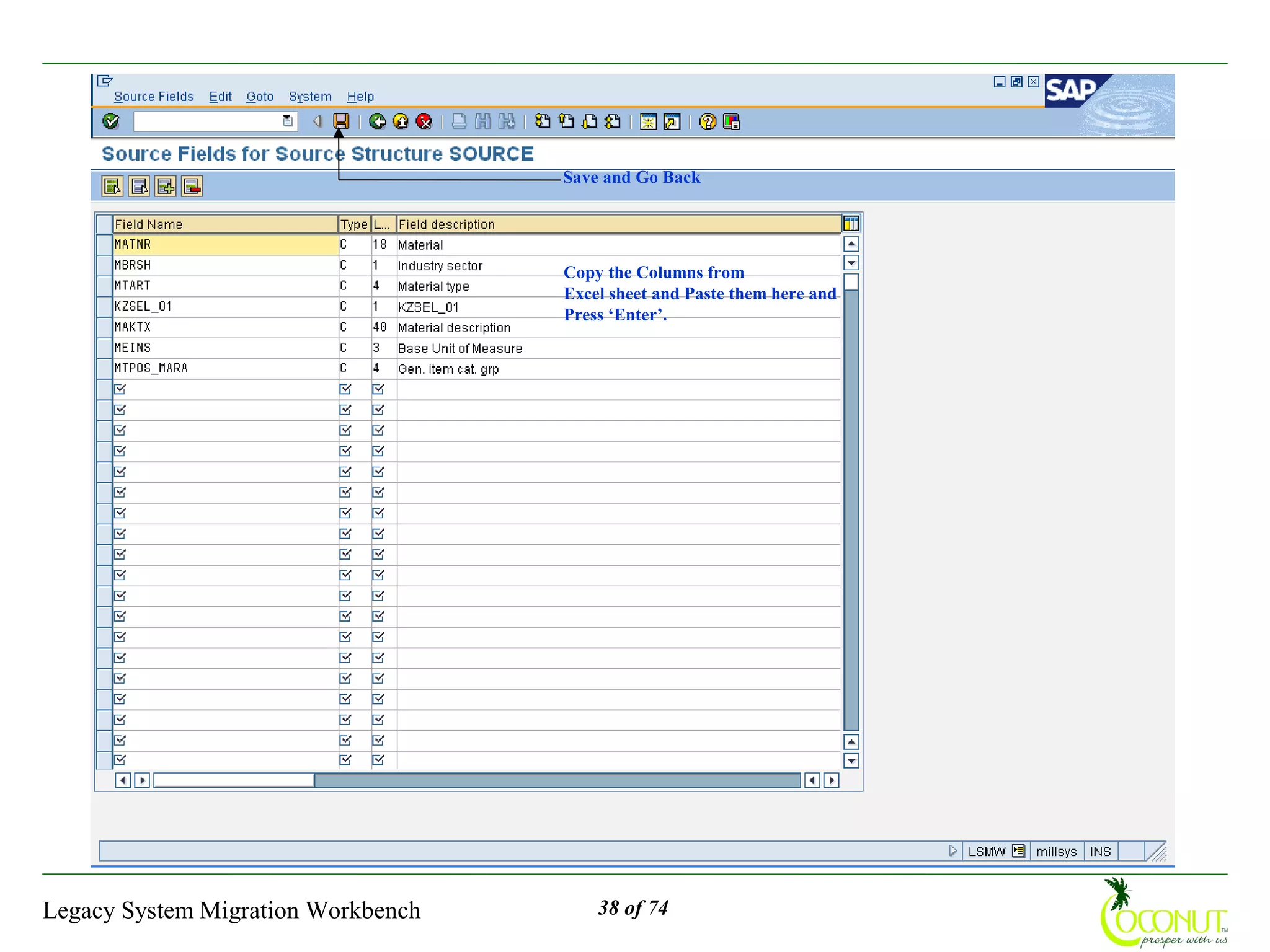 Save and Go Back




                                    Copy the Columns from
                                    Excel sheet and Paste them here and
                                    Press ‘Enter’.




Legacy System Migration Workbench       38 of 74
 