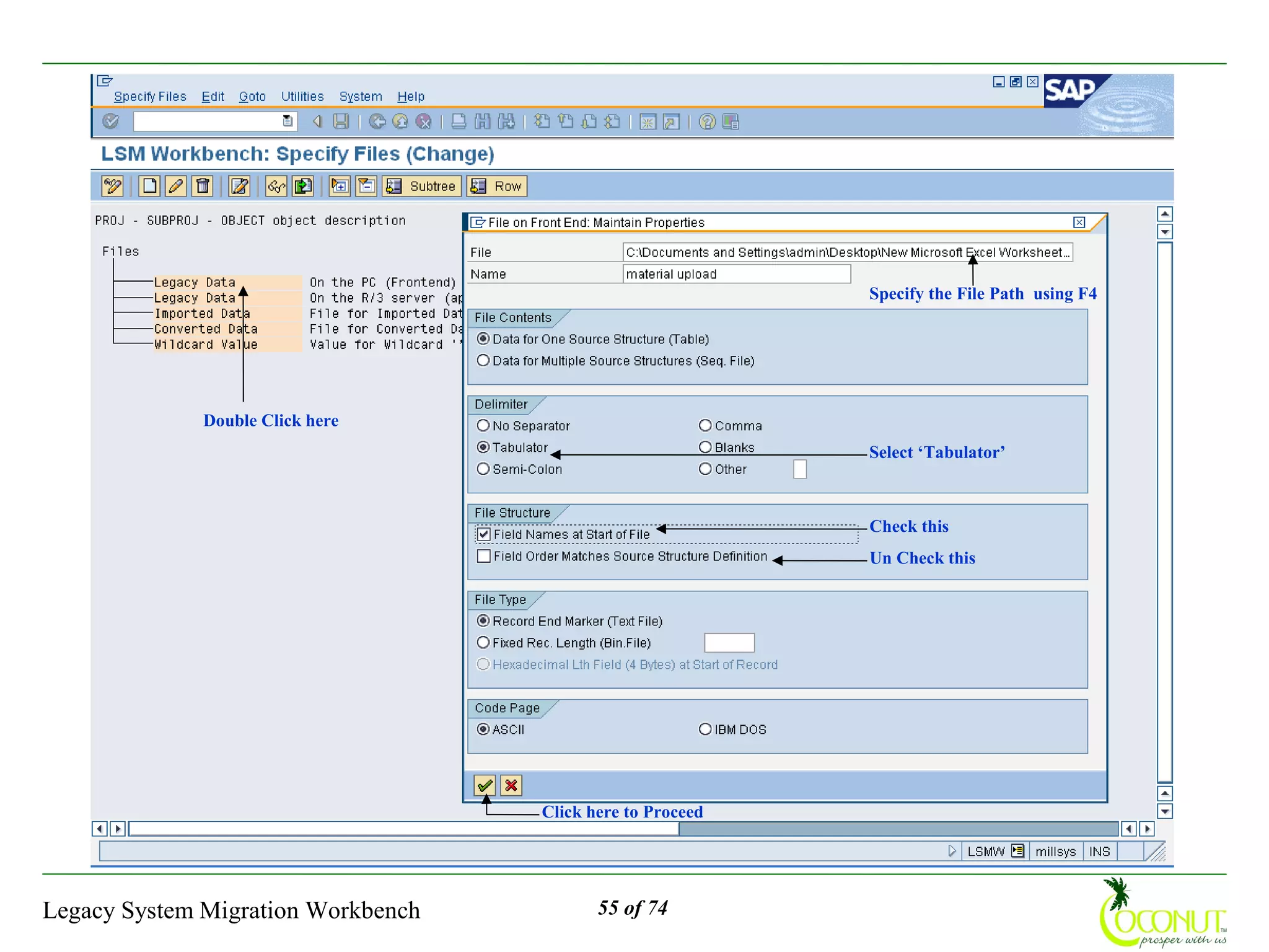 Specify the File Path using F4




              Double Click here
                                                            Select ‘Tabulator’



                                                            Check this
                                                            Un Check this




                                    Click here to Proceed




Legacy System Migration Workbench          55 of 74
 