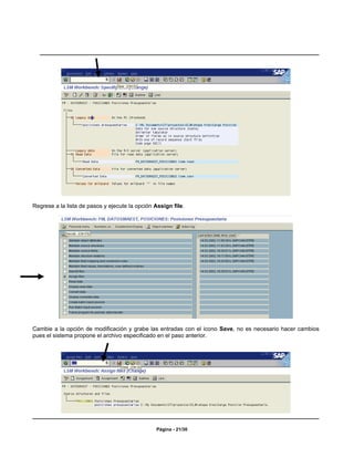 Regrese a la lista de pasos y ejecute la opción Assign file.




Cambie a la opción de modificación y grabe las entradas con el icono Save, no es necesario hacer cambios
pues el sistema propone el archivo especificado en el paso anterior.




                                                 Página - 21/30
 