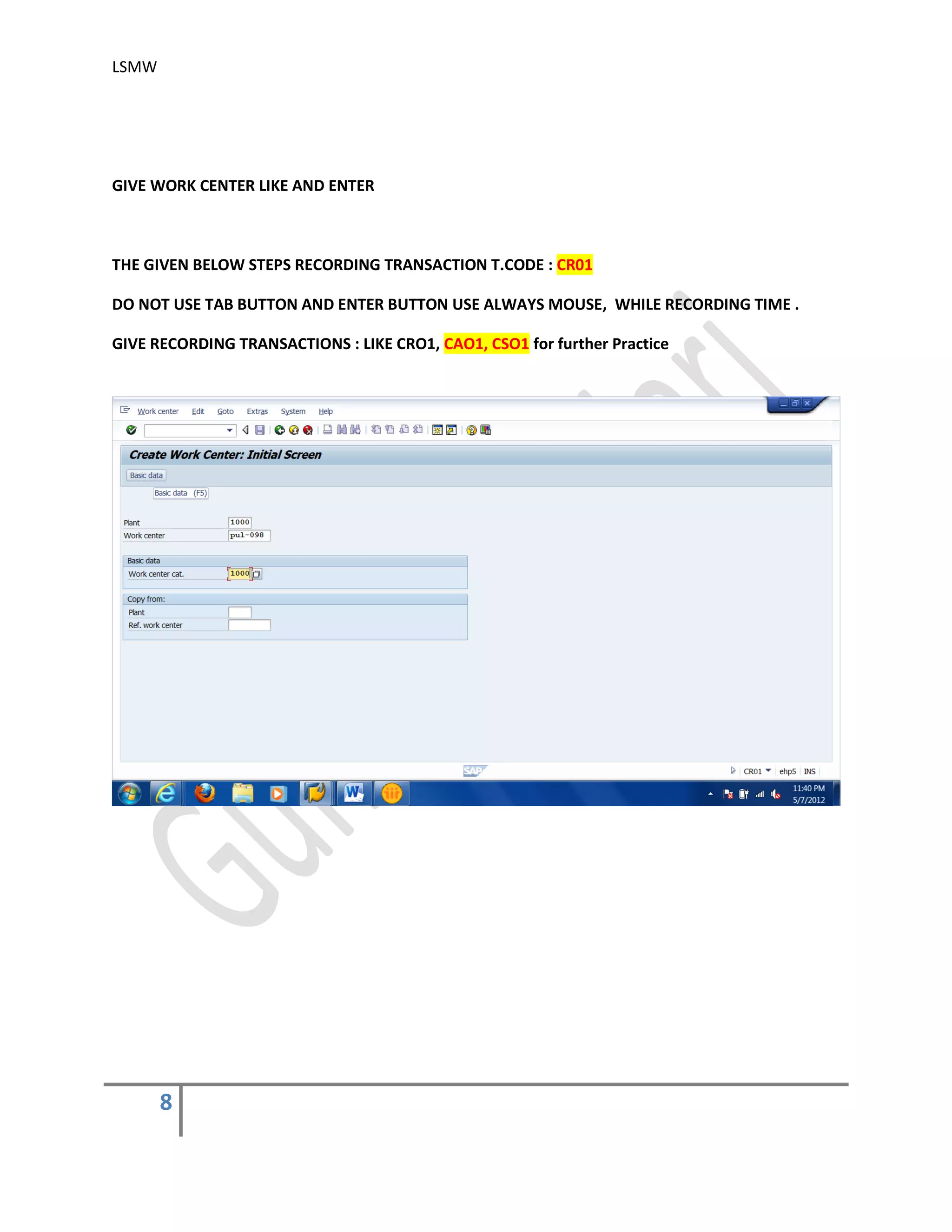 LSMW
8
GIVE WORK CENTER LIKE AND ENTER
THE GIVEN BELOW STEPS RECORDING TRANSACTION T.CODE : CR01
DO NOT USE TAB BUTTON AND ENTER BUTTON USE ALWAYS MOUSE, WHILE RECORDING TIME .
GIVE RECORDING TRANSACTIONS : LIKE CRO1, CAO1, CSO1 for further Practice
 