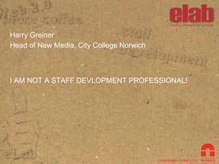 Harry Greiner Head of New Media, City College Norwich I AM NOT A STAFF DEVLOPMENT PROFESSIONAL! 