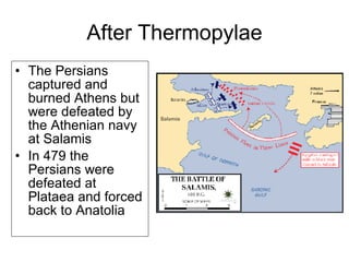 After  Thermopylae The Persians captured and burned Athens but were defeated by the Athenian navy at Salamis In 479 the Persians were defeated at Plataea and forced back to Anatolia 