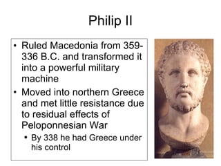 Philip II Ruled Macedonia from 359-336 B.C. and transformed it into a powerful military machine Moved into northern Greece and met little resistance due to residual effects of Peloponnesian War By 338 he had Greece under his control 