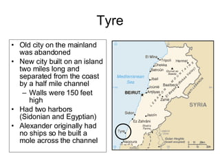 Tyre Old city on the mainland was abandoned New city built on an island two miles long and separated from the coast by a half mile channel Walls were 150 feet high Had two harbors (Sidonian and Egyptian) Alexander originally had no ships so he built a mole across the channel 