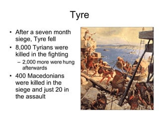 Tyre After a seven month siege, Tyre fell 8,000 Tyrians were killed in the fighting 2,000 more were hung afterwards 400 Macedonians were killed in the siege and just 20 in the assault 