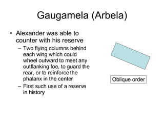 Gaugamela (Arbela) Alexander was able to counter with his reserve Two flying columns behind each wing which could wheel outward to meet any outflanking foe, to guard the rear, or to reinforce the phalanx in the center First such use of a reserve in history Oblique order 