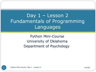 Python Mini-Course
University of Oklahoma
Department of Psychology
Day 1 – Lesson 2
Fundamentals of Programming
Languages
4/5/09Python Mini-Course: Day 1 - Lesson 21
 