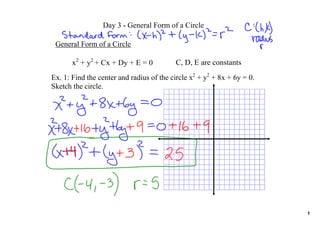 Day 3 ­ General Form of a Circle

 General Form of a Circle

       x2 + y2 + Cx + Dy + E = 0           C, D, E are constants
Ex. 1: Find the center and radius of the circle x2 + y2 + 8x + 6y = 0.  
Sketch the circle.




                                                                           1
 