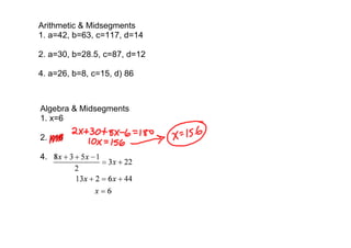 Arithmetic & Midsegments
1. a=42, b=63, c=117, d=14

2. a=30, b=28.5, c=87, d=12

4. a=26, b=8, c=15, d) 86



Algebra & Midsegments
1. x=6

2. x=6

4. 
 