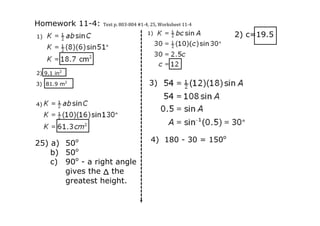 Homework 11­4: Text p. 803‐804 #1‐4, 25, Worksheet 11‐4
                                       1)                     2) c=19.5
1)




2) 9.1 in2

3)  81.9 m2                             3)

4)




25) a)       50o                        4)  180 ­ 30 = 150o
    b)       50o
    c)       90o ­ a right angle
             gives the Δ the 
             greatest height.
 