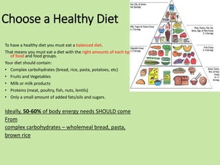 Choose a Healthy Diet
To have a healthy diet you must eat a balanced diet.
That means you must eat a diet with the right a...