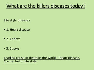 What are the killers diseases today?
Life style diseases
• 1. Heart disease
• 2. Cancer
• 3. Stroke
Leading cause of death...
