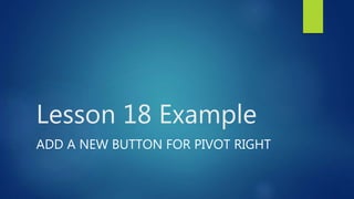 Lesson 18 Example
ADD A NEW BUTTON FOR PIVOT RIGHT
 