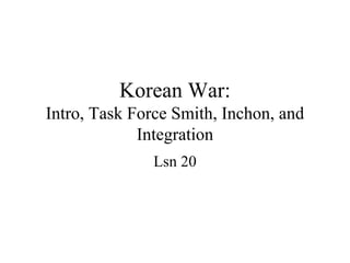 Korean War:
Intro, Task Force Smith, Inchon, and
             Integration
               Lsn 20
 