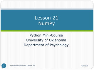 Python Mini-Course
University of Oklahoma
Department of Psychology
Lesson 21
NumPy
6/11/09
Python Mini-Course: Lesson 21
1
 