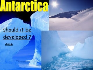 should it be developed ? Antarctica Aims- 
