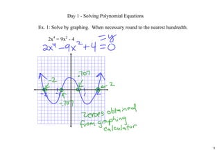 Day 1 ­ Solving Polynomial Equations

Ex. 1: Solve by graphing.  When necessary round to the nearest hundredth.

    2x4 = 9x2 ­ 4




                                                                            1
 