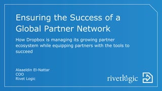 Ensuring the Success of a
Global Partner Network
How Dropbox is managing its growing partner
ecosystem while equipping partners with the tools to
succeed
Alaaeldin El-Nattar
COO
Rivet Logic
 