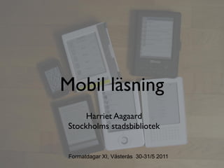Mobil läsning
      Harriet Aagaard
 Stockholms stadsbibliotek


 Formatdagar XI, Västerås 30-31/5 2011
 