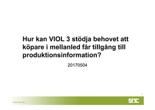 www.sdc.se
Hur kan VIOL 3 stödja behovet att
köpare i mellanled får tillgång till
produktionsinformation?
20170504
1
 