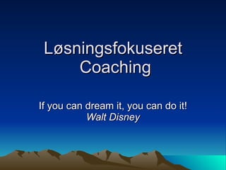 Løsningsfokuseret  Coaching If you can dream it, you can do it!  Walt Disney 