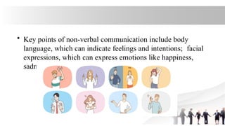 • Key points of non-verbal communication include body
language, which can indicate feelings and intentions; facial
expressions, which can express emotions like happiness,
sadness, or anger; gestures.
 