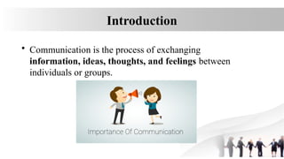 Introduction
• Communication is the process of exchanging
information, ideas, thoughts, and feelings between
individuals or groups.
 