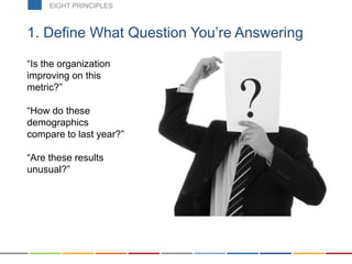 1. Define What Question You’re Answering
“Is the organization
improving on this
metric?”
“How do these
demographics
compare to last year?”
“Are these results
unusual?”
EIGHT PRINCIPLES
 