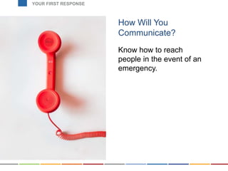 How Will You
Communicate?
Know how to reach
people in the event of an
emergency.
YOUR FIRST RESPONSE
 