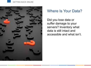 Where Is Your Data?
Did you lose data or
suffer damage to your
servers? Inventory what
data is still intact and
accessible...