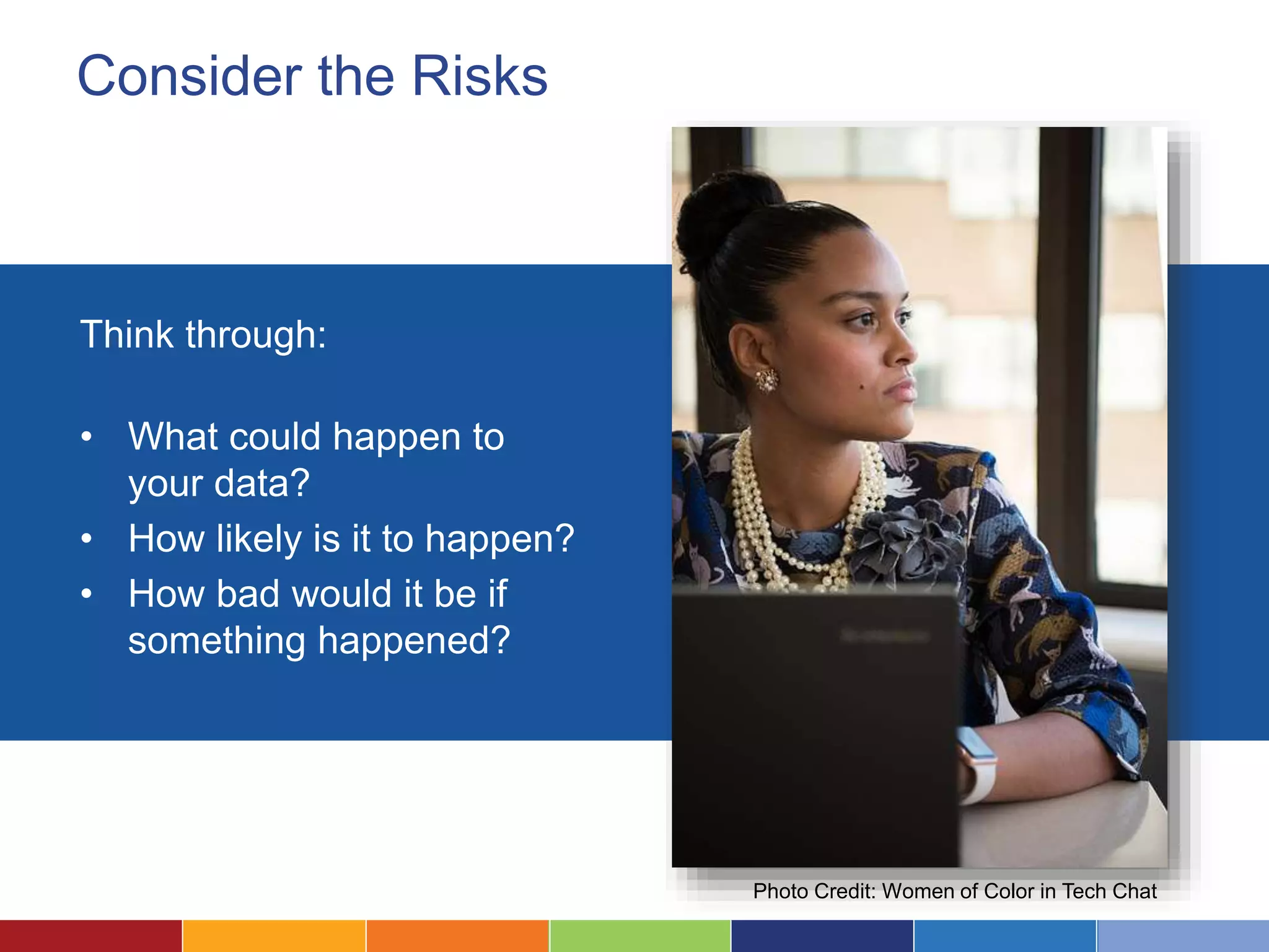 Consider the Risks
Think through:
• What could happen to
your data?
• How likely is it to happen?
• How bad would it be if
something happened?
Photo Credit: Women of Color in Tech Chat
 