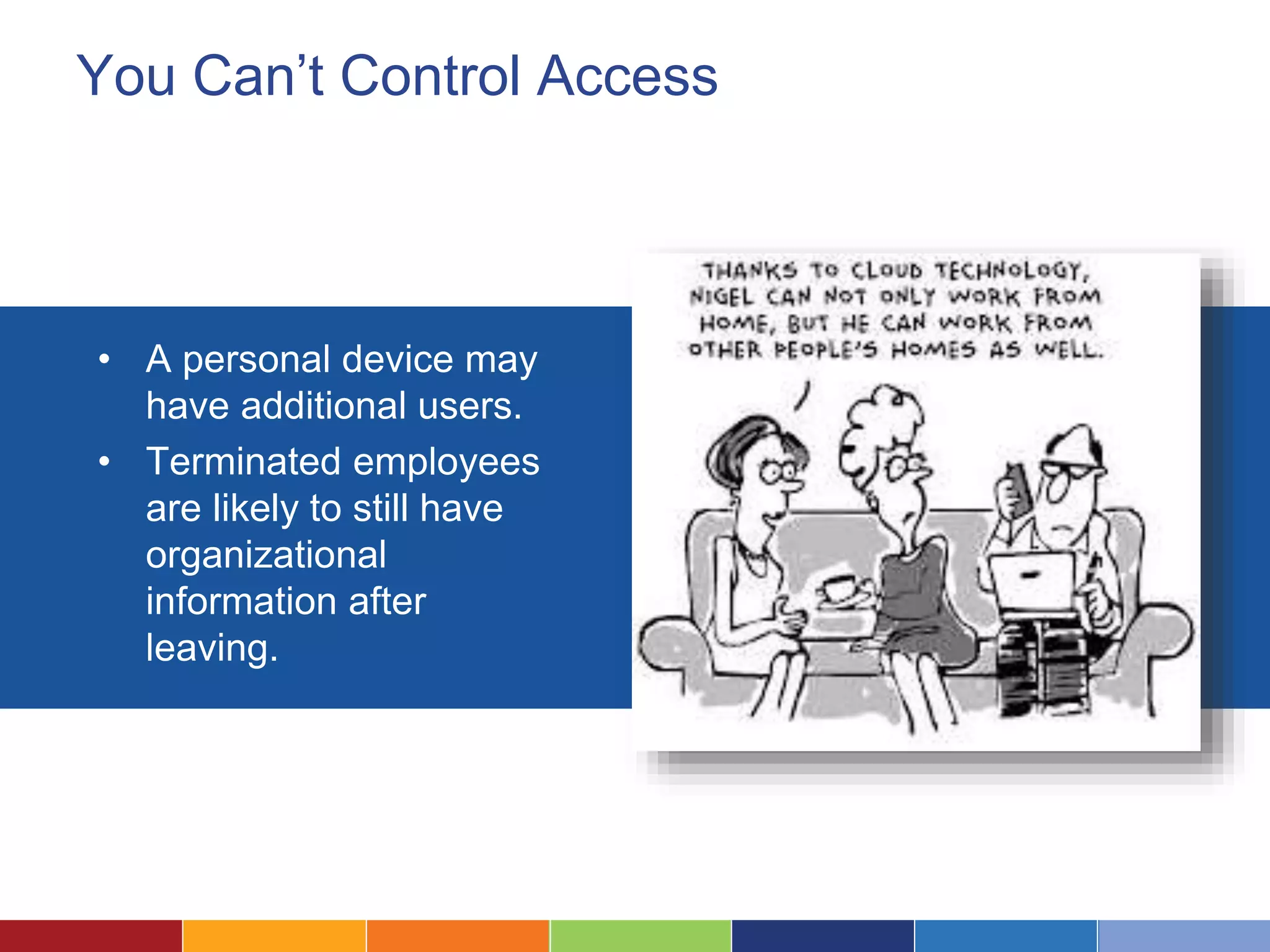 You Can’t Control Access
• A personal device may
have additional users.
• Terminated employees
are likely to still have
organizational
information after
leaving.
 
