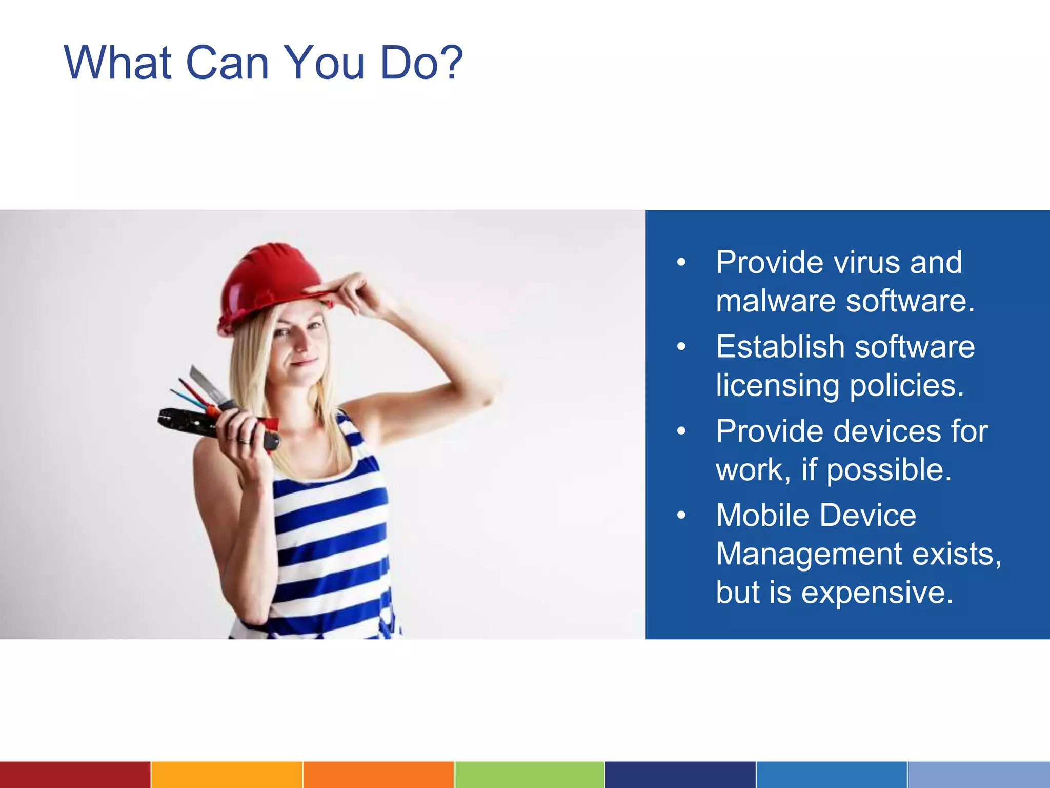 What Can You Do?
• Provide virus and
malware software.
• Establish software
licensing policies.
• Provide devices for
work, if possible.
• Mobile Device
Management exists,
but is expensive.
 