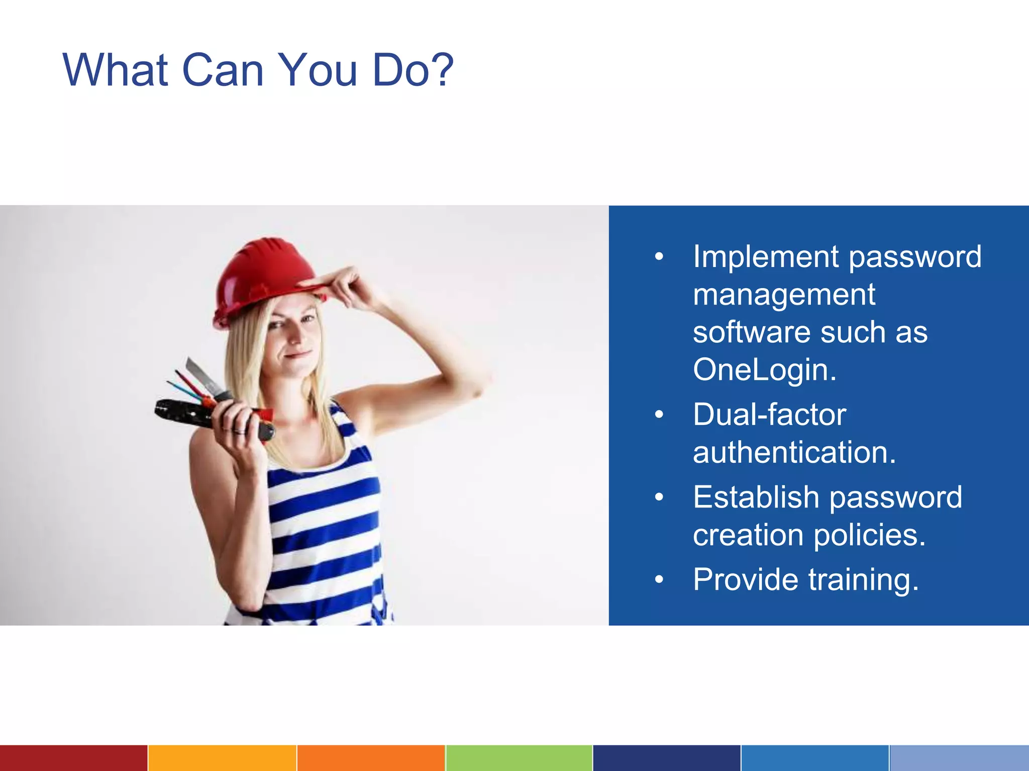 What Can You Do?
• Implement password
management
software such as
OneLogin.
• Dual-factor
authentication.
• Establish password
creation policies.
• Provide training.
 