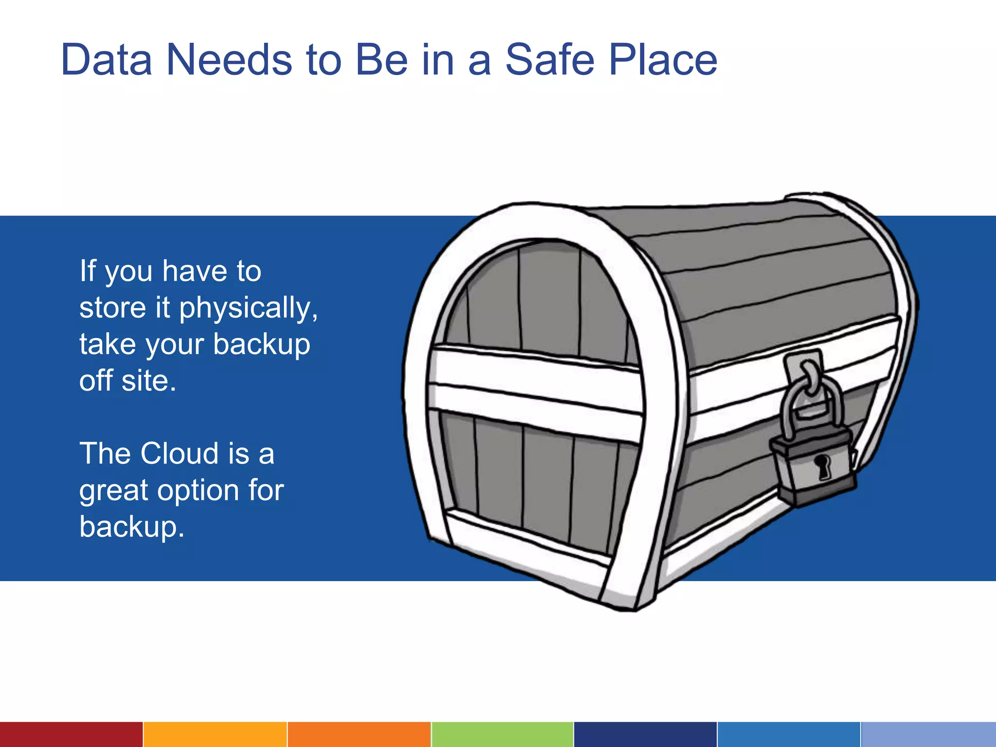 Data Needs to Be in a Safe Place
If you have to
store it physically,
take your backup
off site.
The Cloud is a
great option for
backup.
 