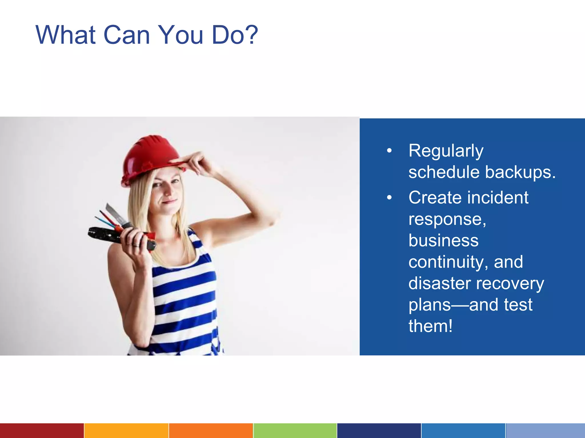 What Can You Do?
• Regularly
schedule backups.
• Create incident
response,
business
continuity, and
disaster recovery
plans—and test
them!
 