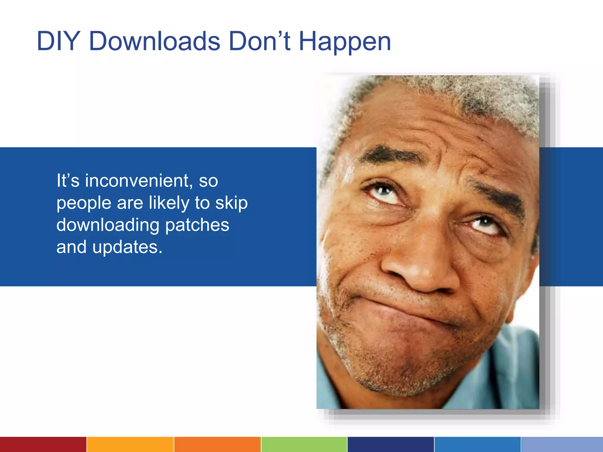 DIY Downloads Don’t Happen
It’s inconvenient, so
people are likely to skip
downloading patches
and updates.
 