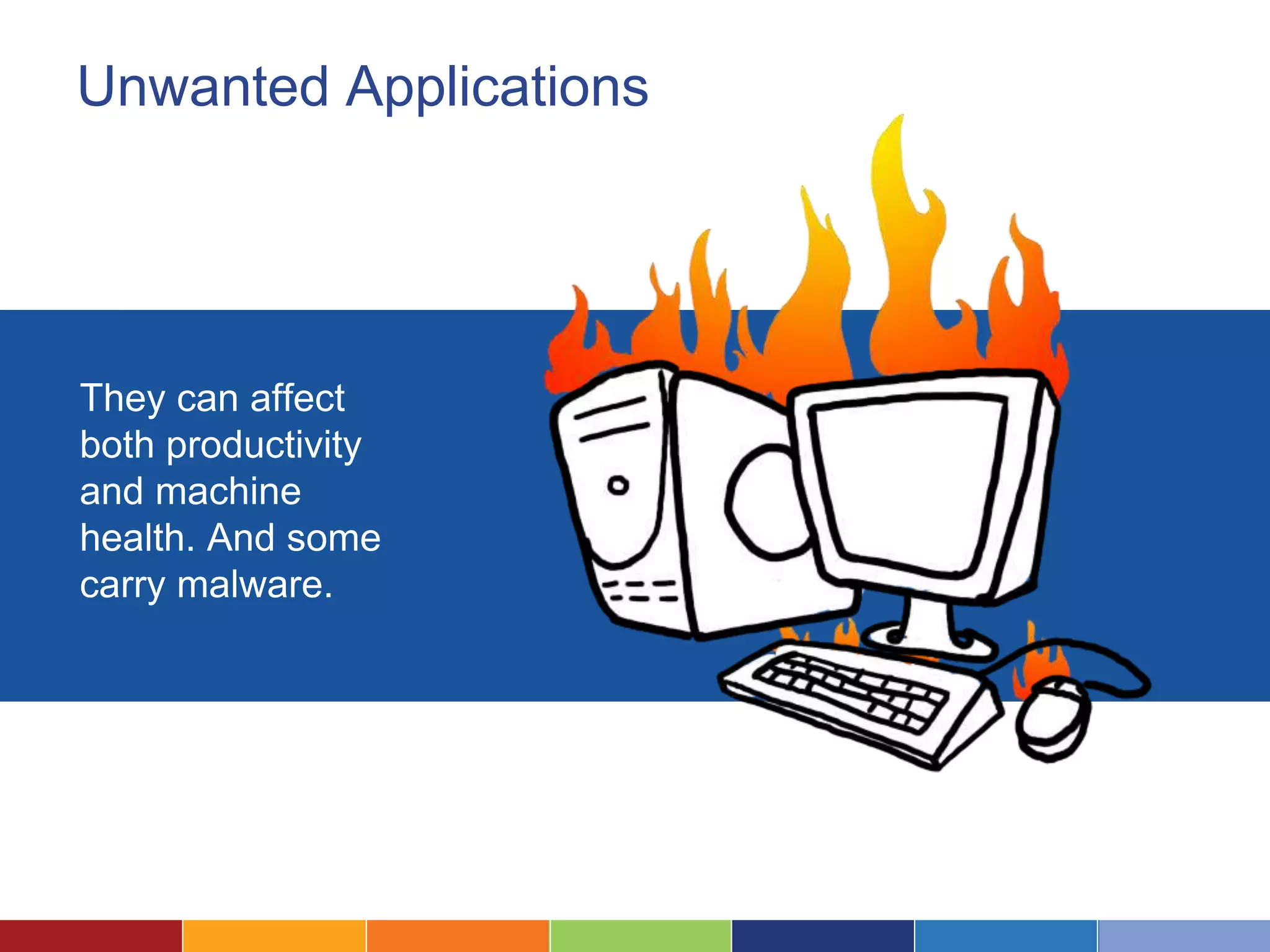 Unwanted Applications
They can affect
both productivity
and machine
health. And some
carry malware.
 