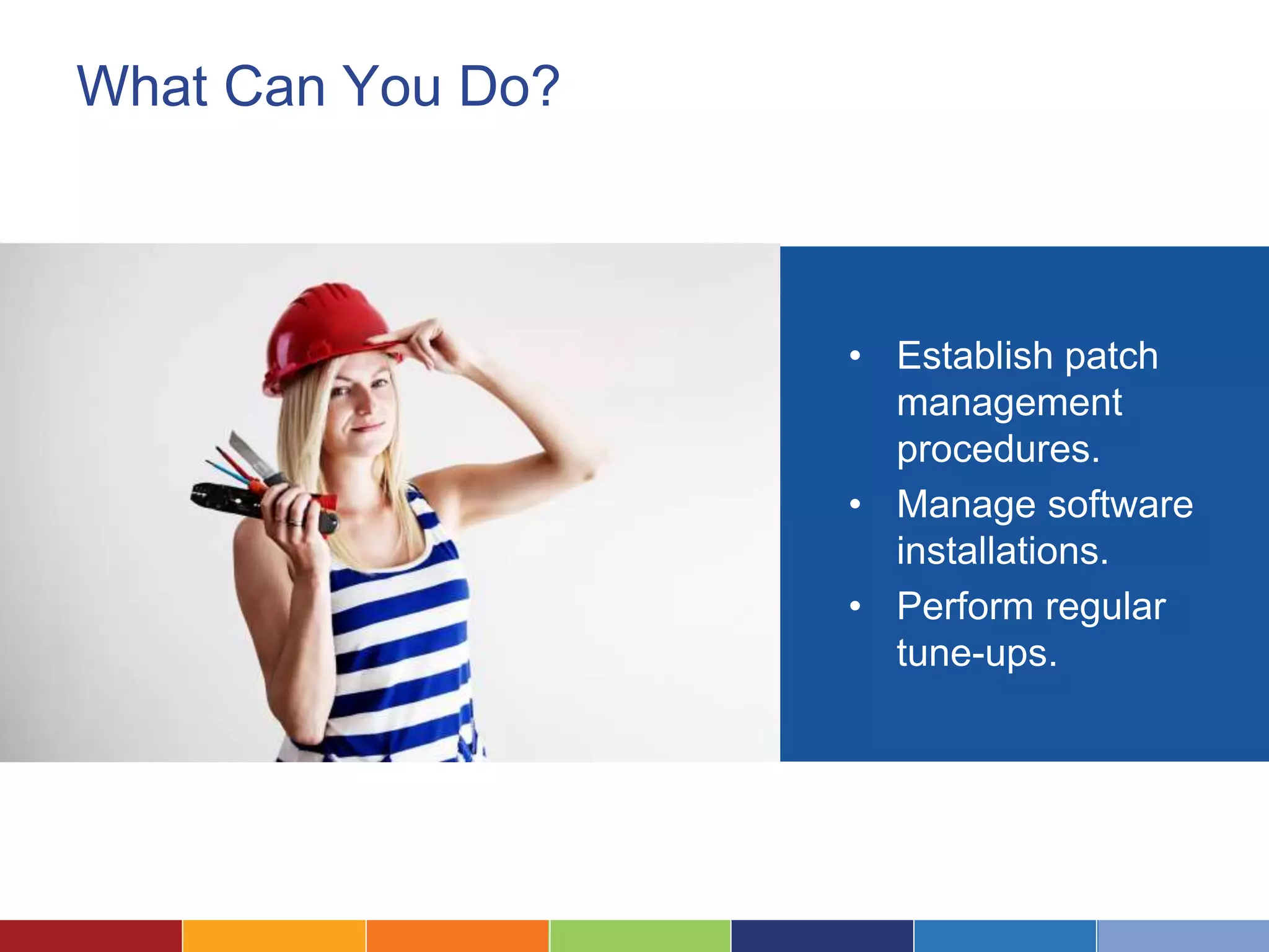 What Can You Do?
• Establish patch
management
procedures.
• Manage software
installations.
• Perform regular
tune-ups.
 